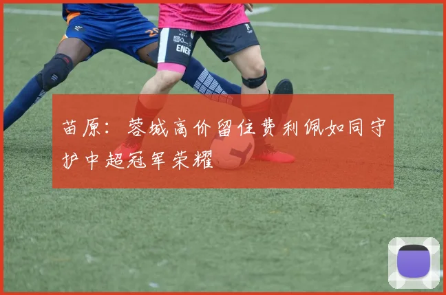 苗原：蓉城高价留住费利佩如同守护中超冠军荣耀