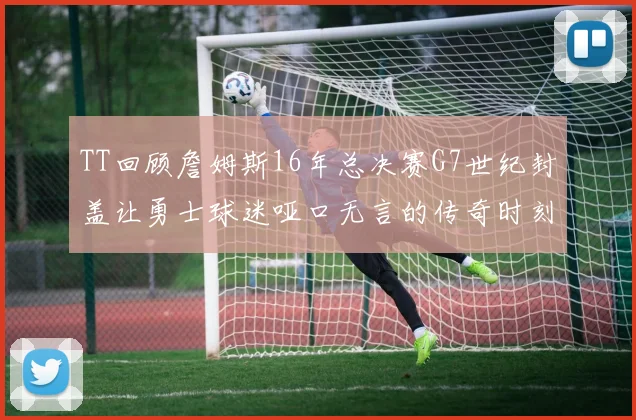 TT回顾詹姆斯16年总决赛G7世纪封盖让勇士球迷哑口无言的传奇时刻