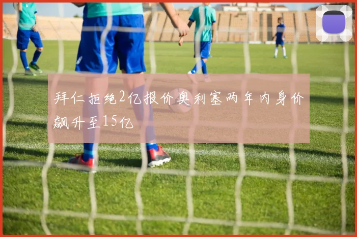 拜仁拒绝2亿报价奥利塞两年内身价飙升至15亿