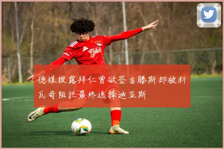 德媒披露拜仁曾欲签吉滕斯却被科瓦奇阻拦最终选择迪亚斯