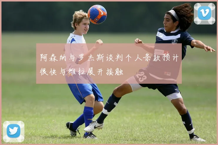 阿森纳与罗杰斯谈判个人条款预计很快与维拉展开接触