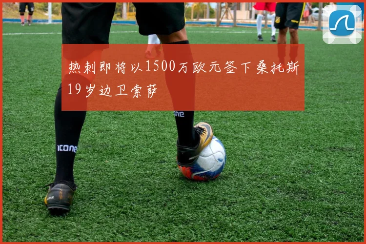 热刺即将以1500万欧元签下桑托斯19岁边卫索萨