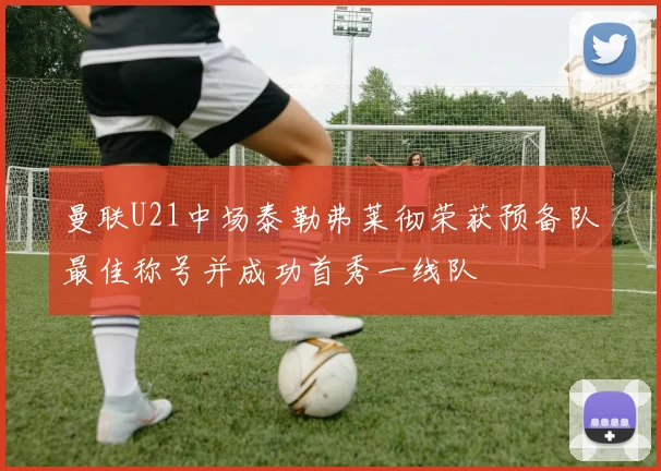 曼联U21中场泰勒弗莱彻荣获预备队最佳称号并成功首秀一线队