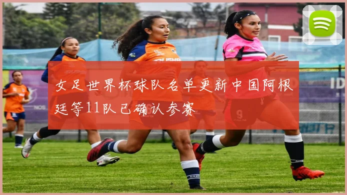 女足世界杯球队名单更新中国阿根廷等11队已确认参赛