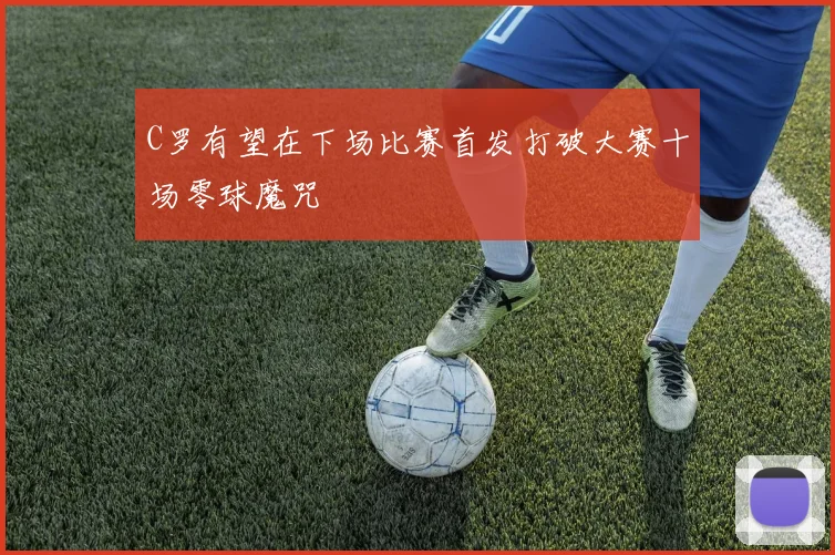C罗有望在下场比赛首发打破大赛十场零球魔咒