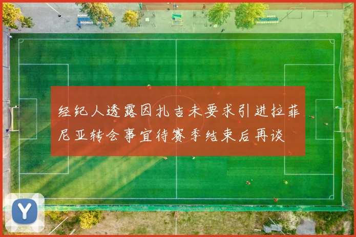 经纪人透露因扎吉未要求引进拉菲尼亚转会事宜待赛季结束后再谈