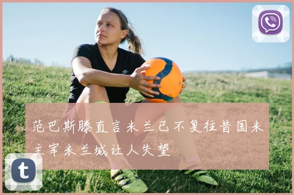 范巴斯滕直言米兰已不复往昔国米主宰米兰城让人失望