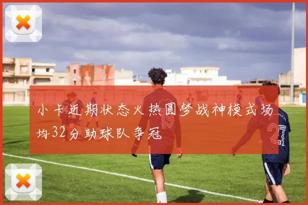 小卡近期状态火热圆梦战神模式场均32分助球队争冠