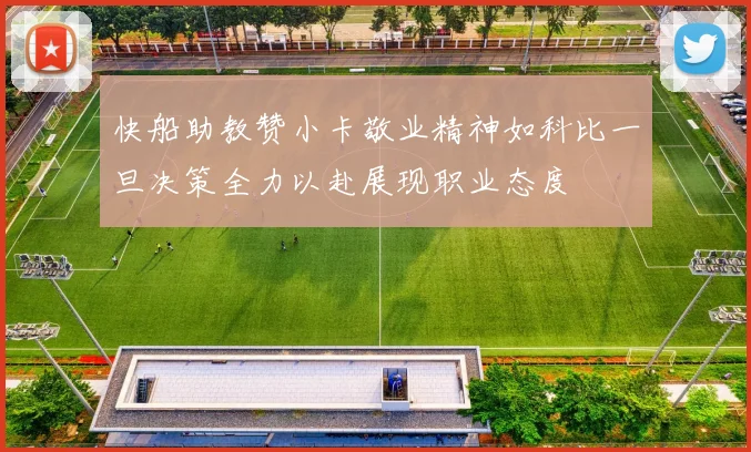 快船助教赞小卡敬业精神如科比一旦决策全力以赴展现职业态度