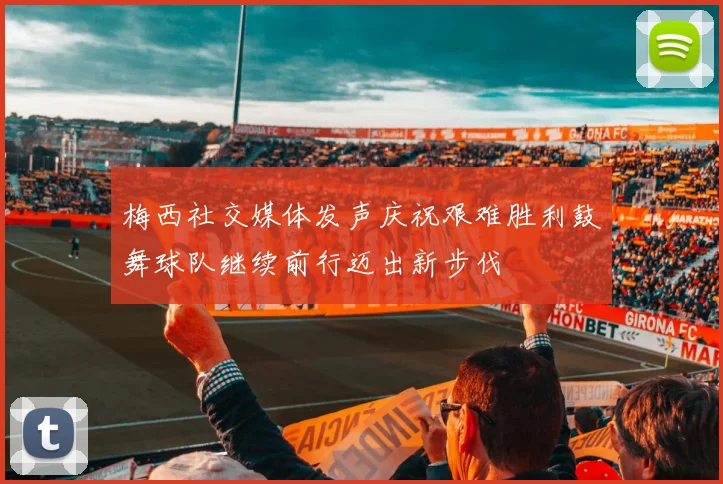梅西社交媒体发声庆祝艰难胜利鼓舞球队继续前行迈出新步伐