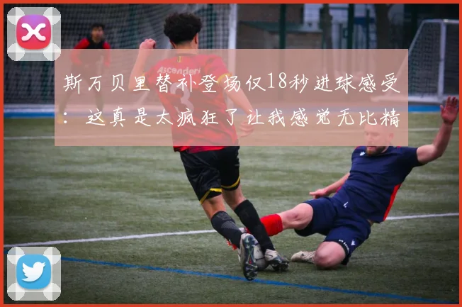 斯万贝里替补登场仅18秒进球感受：这真是太疯狂了让我感觉无比精彩