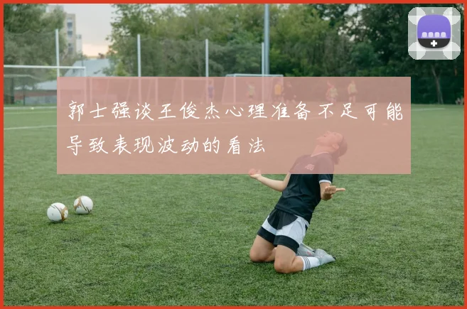 郭士强谈王俊杰心理准备不足可能导致表现波动的看法