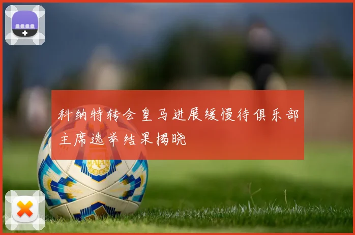 科纳特转会皇马进展缓慢待俱乐部主席选举结果揭晓