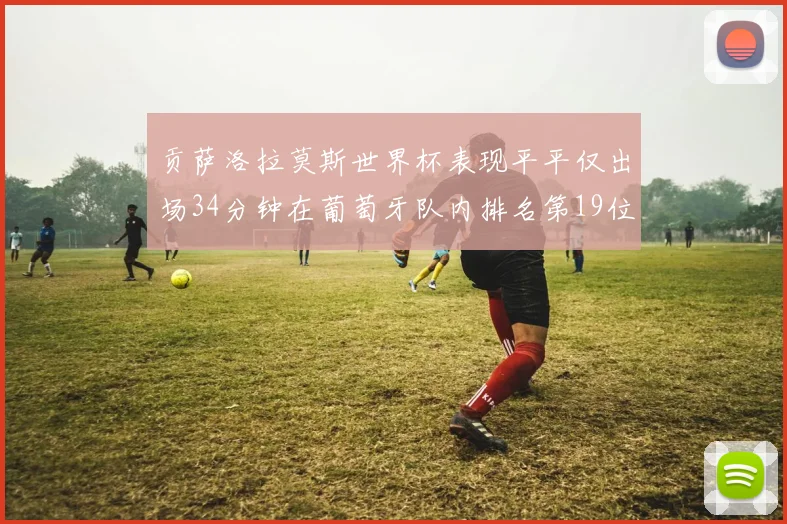 贡萨洛拉莫斯世界杯表现平平仅出场34分钟在葡萄牙队内排名第19位