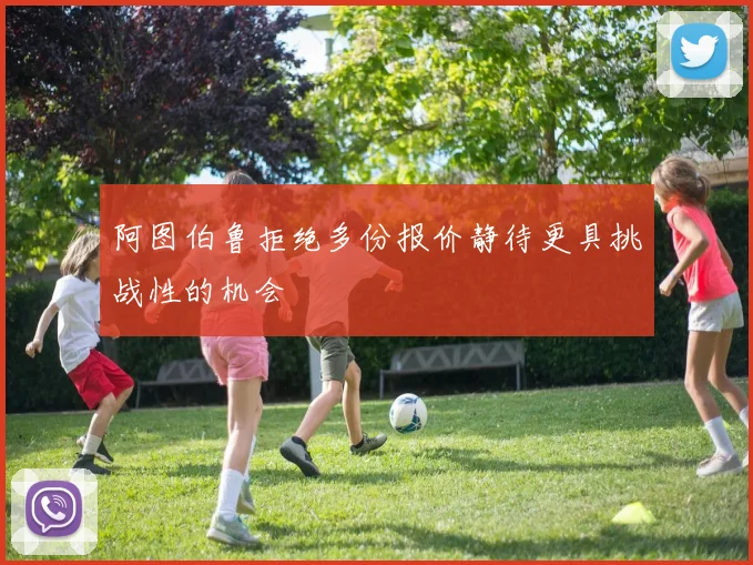 阿图伯鲁拒绝多份报价静待更具挑战性的机会