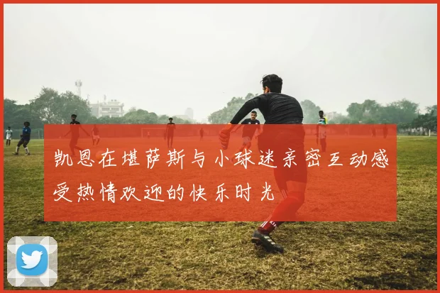 凯恩在堪萨斯与小球迷亲密互动感受热情欢迎的快乐时光