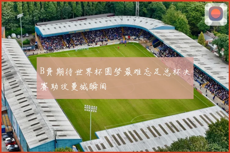 B费期待世界杯圆梦最难忘足总杯决赛助攻曼城瞬间