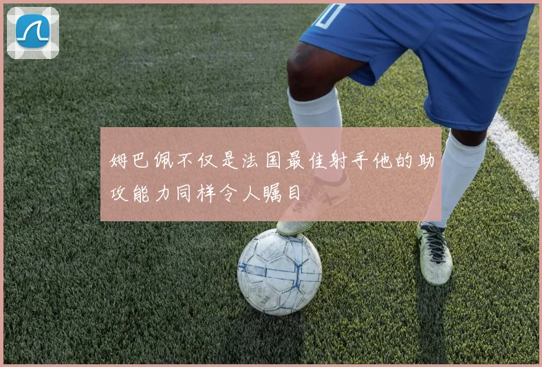 姆巴佩不仅是法国最佳射手他的助攻能力同样令人瞩目