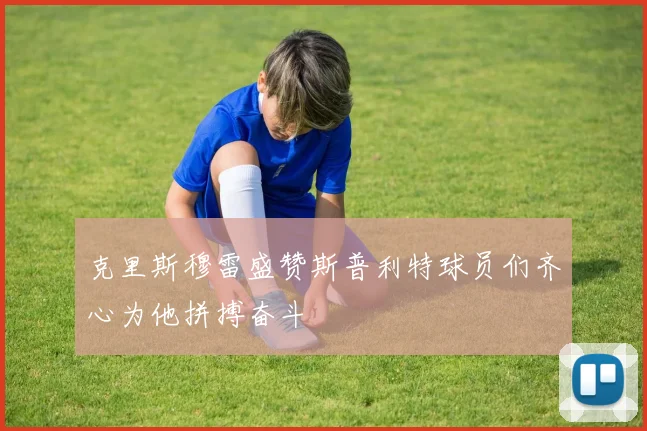克里斯穆雷盛赞斯普利特球员们齐心为他拼搏奋斗