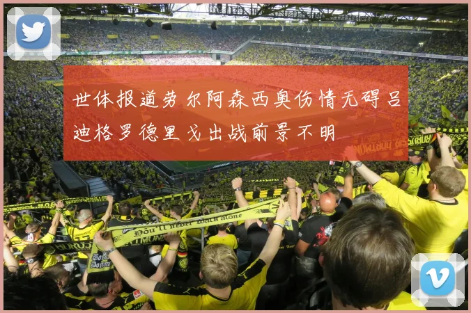 世体报道劳尔阿森西奥伤情无碍吕迪格罗德里戈出战前景不明