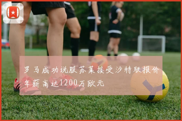 罗马成功说服苏莱接受沙特联报价年薪高达1200万欧元