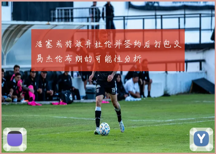 活塞或将放弃杜伦并签约后打包交易杰伦布朗的可能性分析