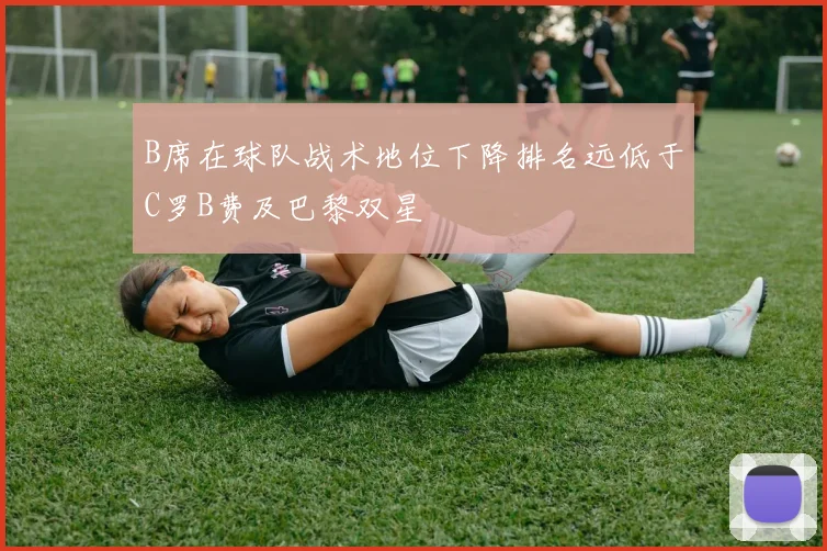 B席在球队战术地位下降排名远低于C罗B费及巴黎双星