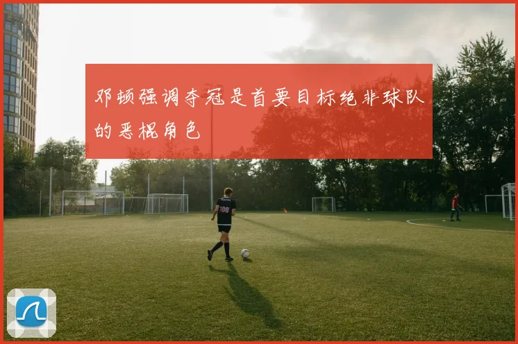 邓顿强调夺冠是首要目标绝非球队的恶棍角色