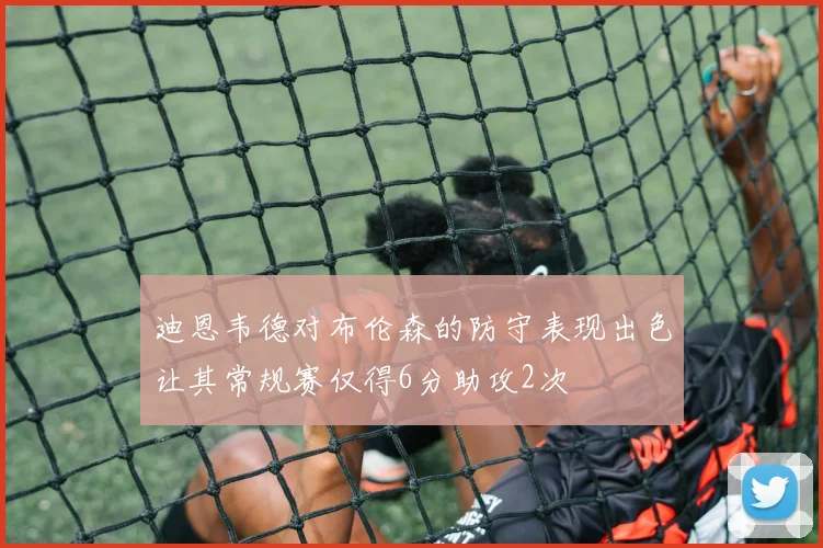 迪恩韦德对布伦森的防守表现出色让其常规赛仅得6分助攻2次