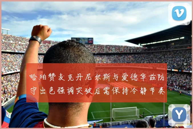 哈珀赞麦克丹尼尔斯与爱德华兹防守出色强调突破后需保持冷静节奏